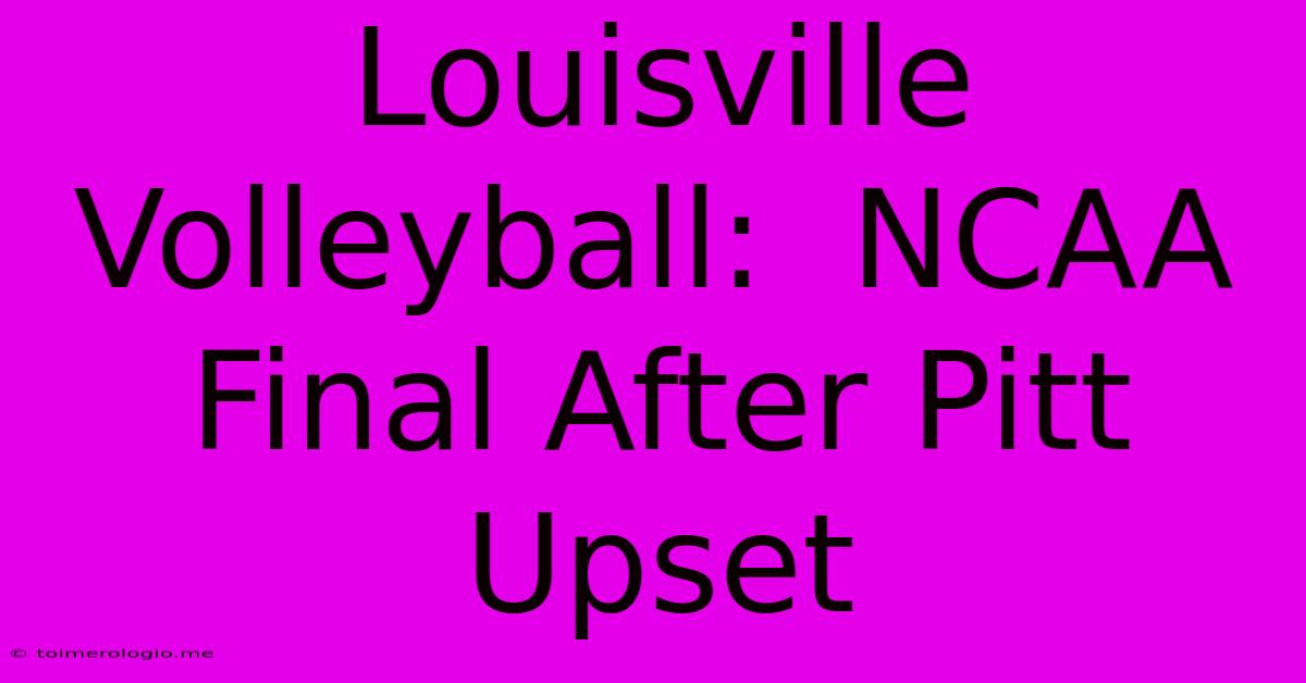 Louisville Volleyball:  NCAA Final After Pitt Upset