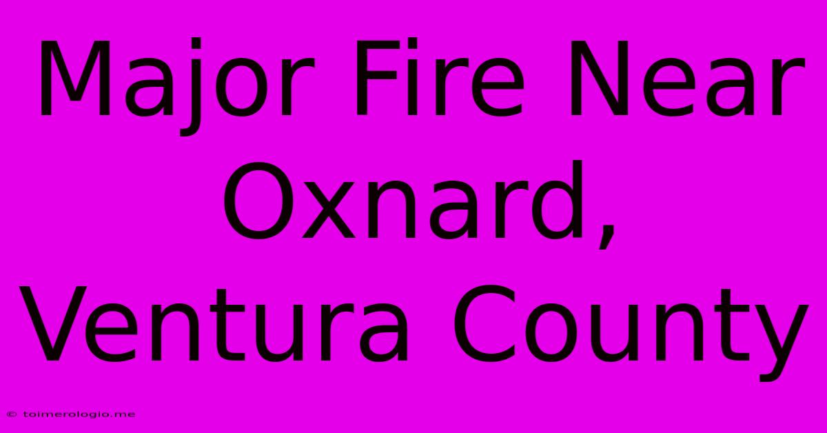 Major Fire Near Oxnard, Ventura County