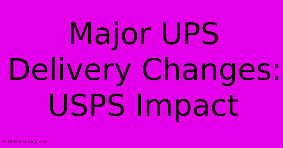 Major UPS Delivery Changes: USPS Impact