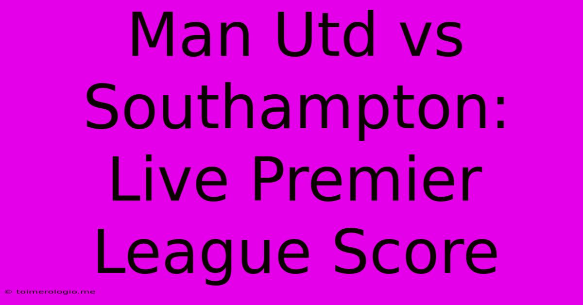 Man Utd Vs Southampton: Live Premier League Score