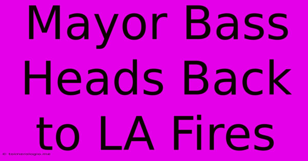 Mayor Bass Heads Back To LA Fires