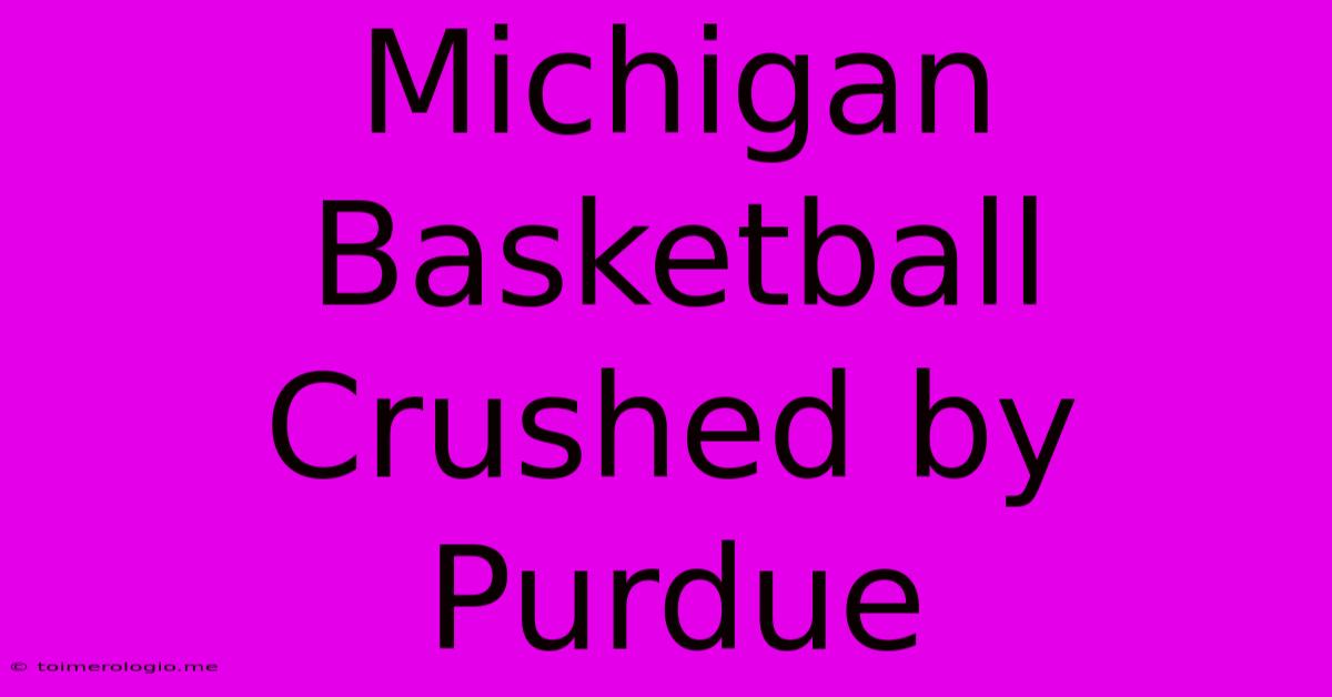 Michigan Basketball Crushed By Purdue