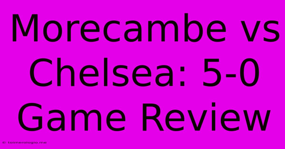 Morecambe Vs Chelsea: 5-0 Game Review