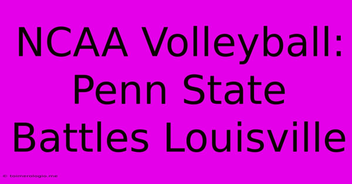 NCAA Volleyball: Penn State Battles Louisville