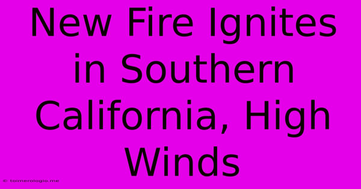 New Fire Ignites In Southern California, High Winds