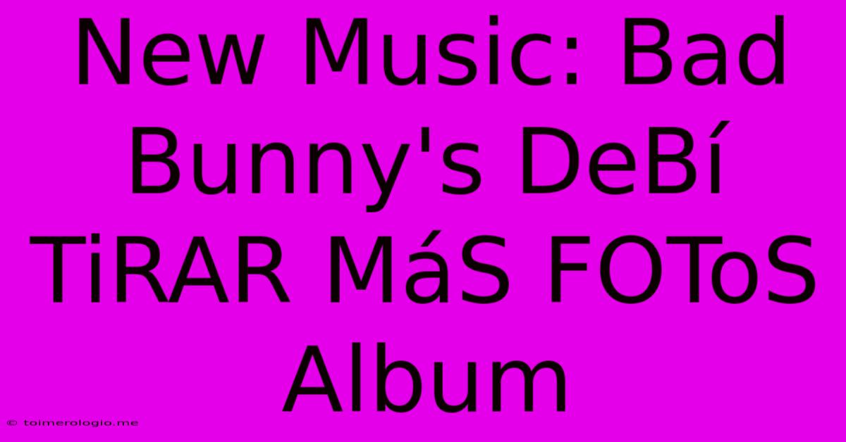 New Music: Bad Bunny's DeBí TiRAR MáS FOToS Album