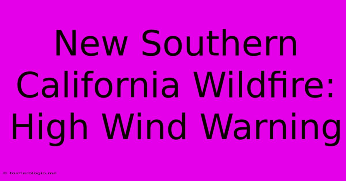 New Southern California Wildfire: High Wind Warning