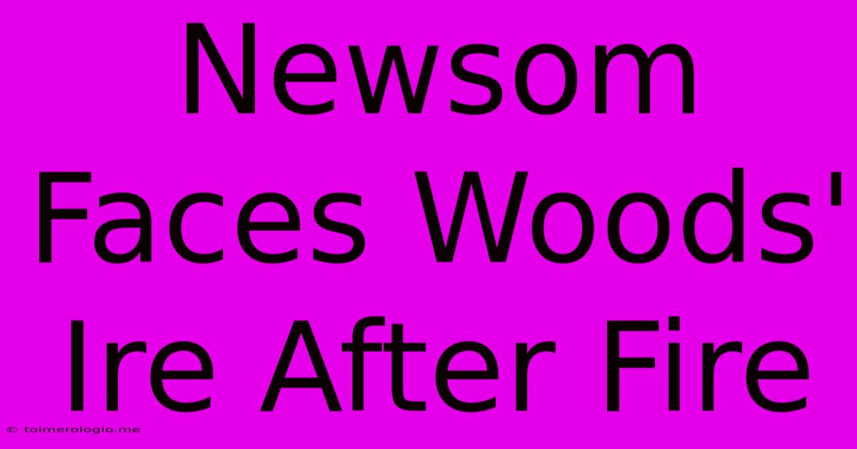 Newsom Faces Woods' Ire After Fire