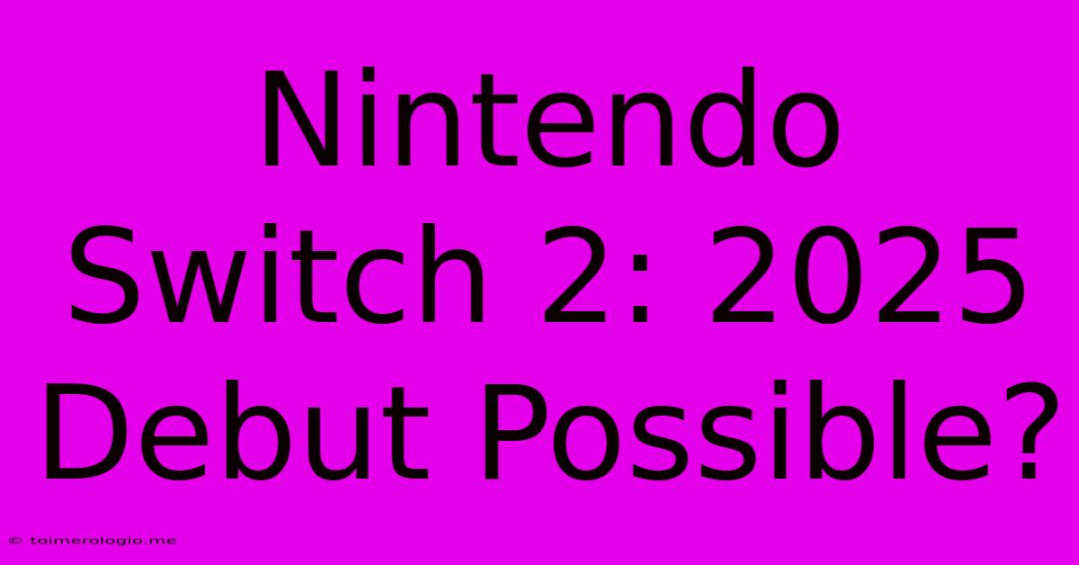 Nintendo Switch 2: 2025 Debut Possible?