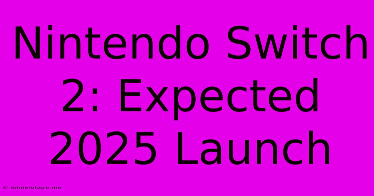 Nintendo Switch 2: Expected 2025 Launch