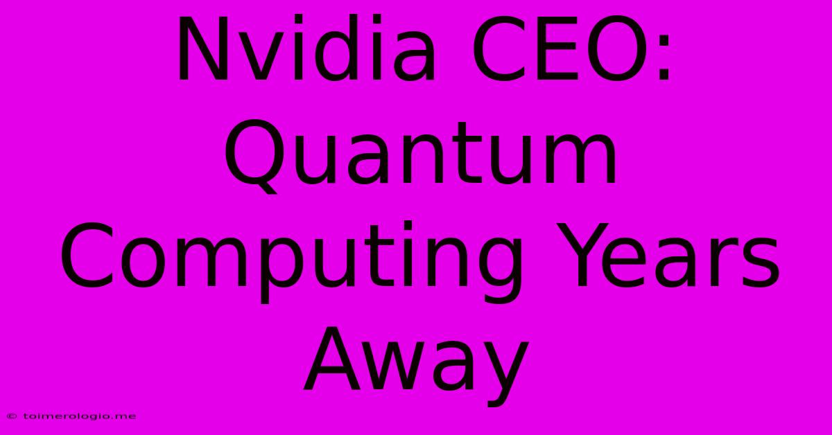 Nvidia CEO: Quantum Computing Years Away