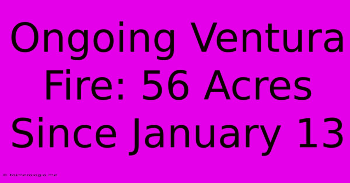 Ongoing Ventura Fire: 56 Acres Since January 13