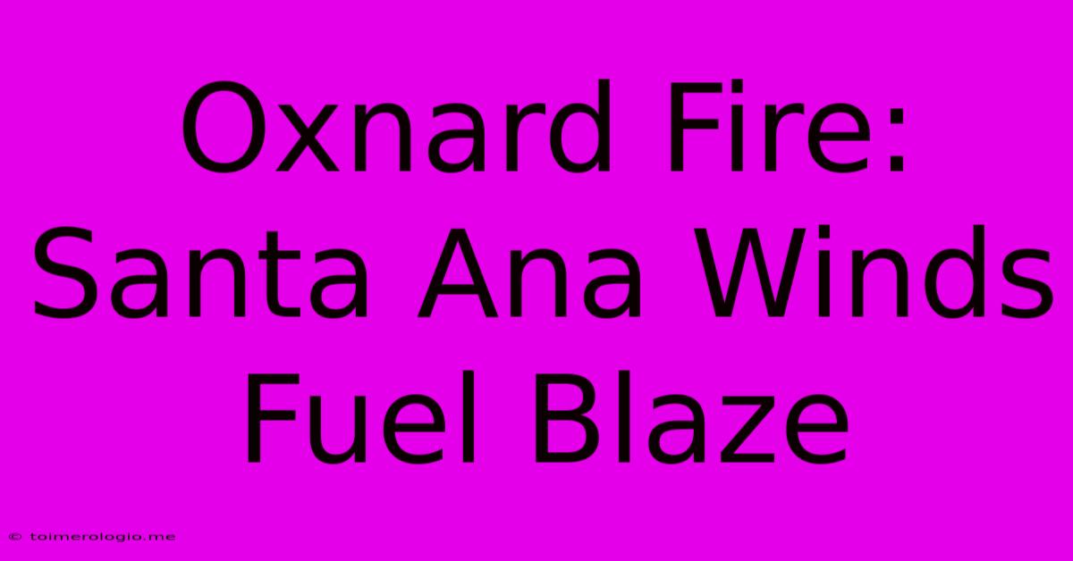 Oxnard Fire: Santa Ana Winds Fuel Blaze