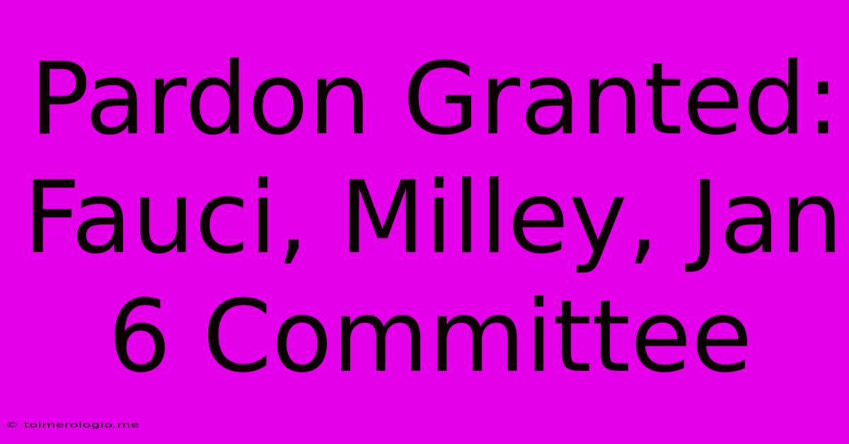 Pardon Granted: Fauci, Milley, Jan 6 Committee