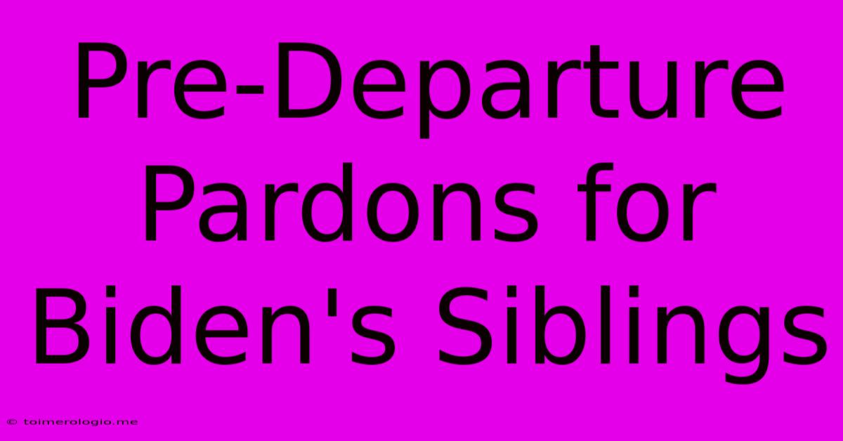 Pre-Departure Pardons For Biden's Siblings