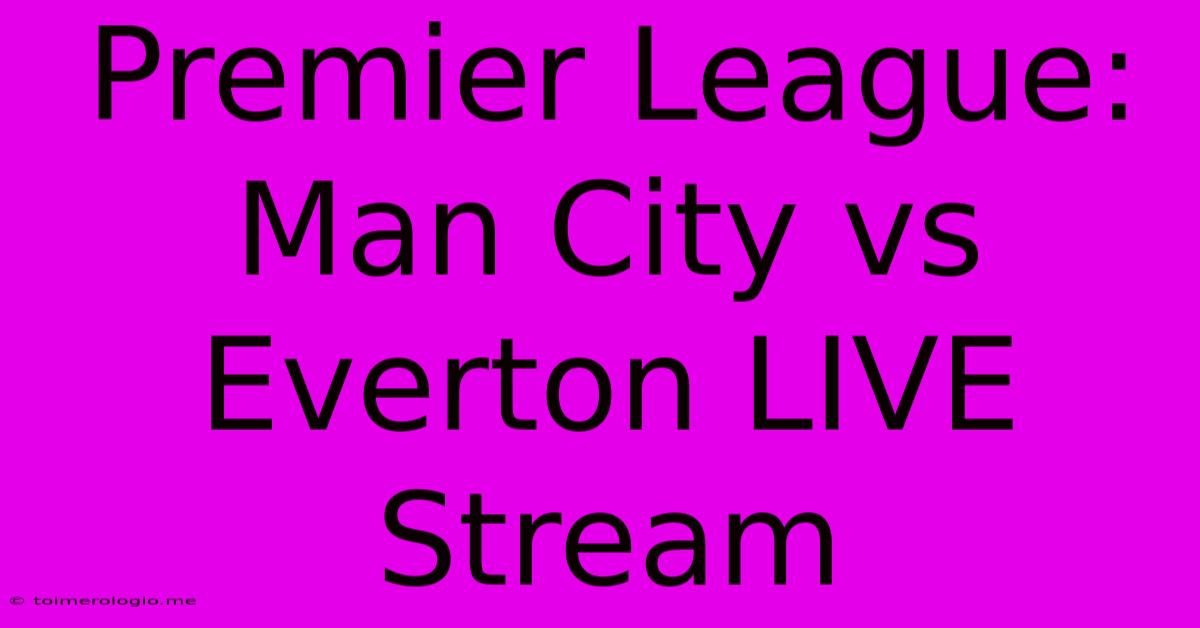 Premier League: Man City Vs Everton LIVE Stream