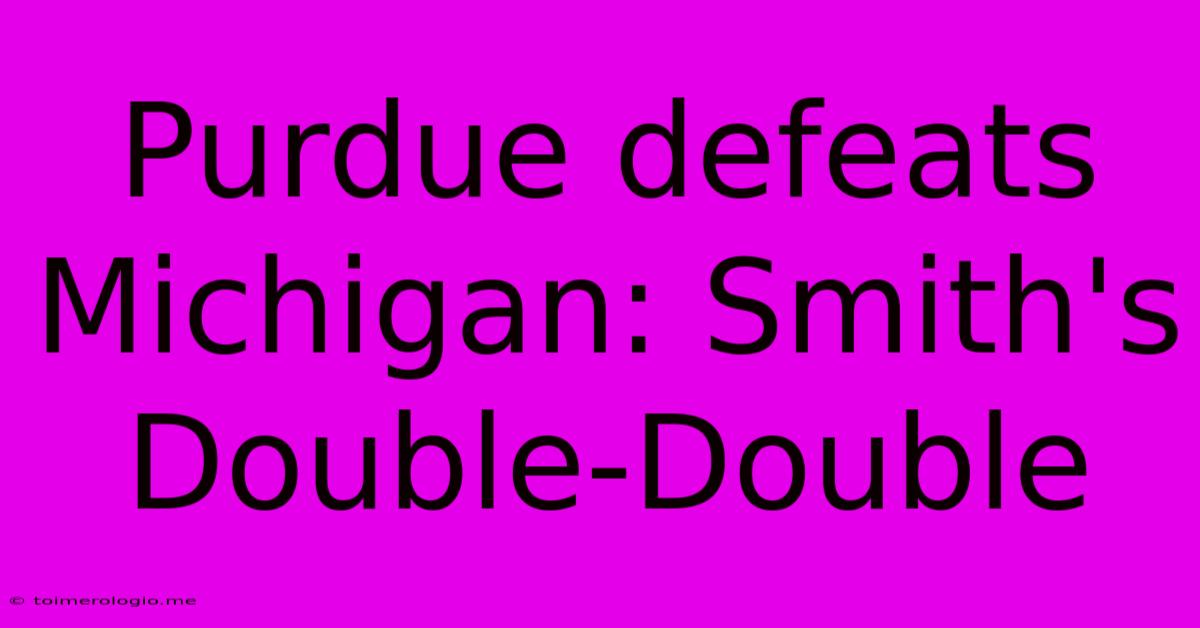 Purdue Defeats Michigan: Smith's Double-Double