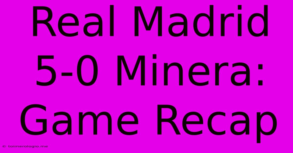 Real Madrid 5-0 Minera: Game Recap