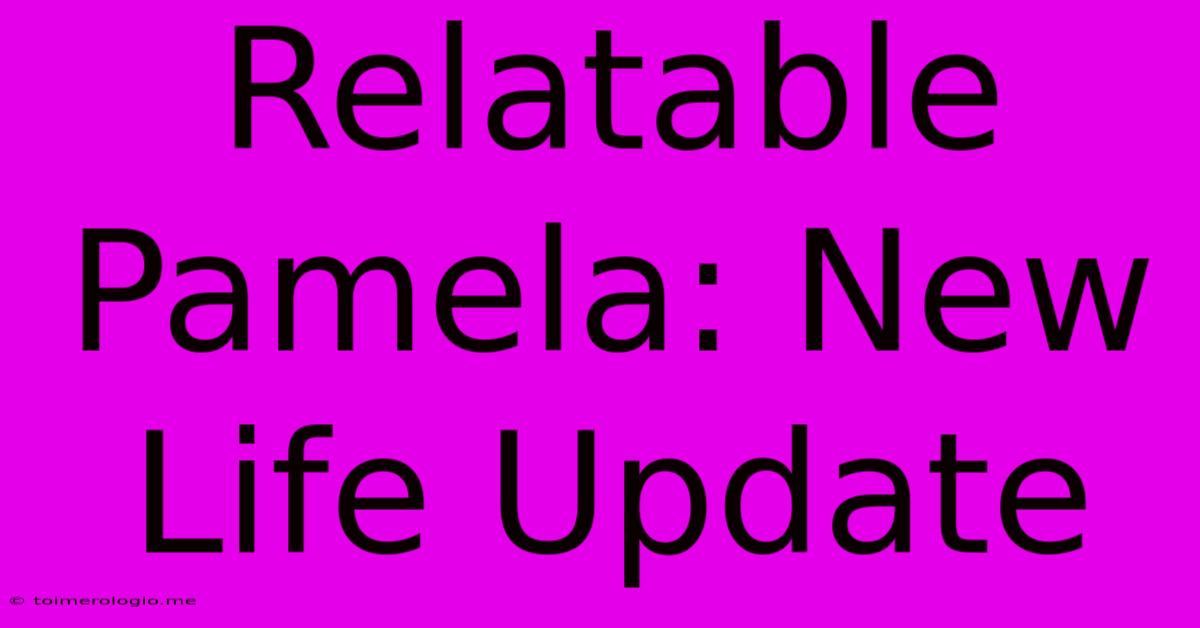 Relatable Pamela: New Life Update