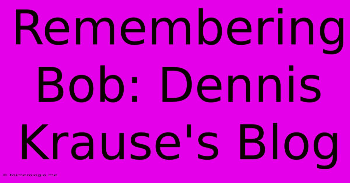 Remembering Bob: Dennis Krause's Blog