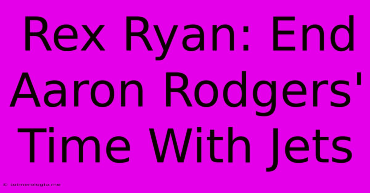 Rex Ryan: End Aaron Rodgers' Time With Jets