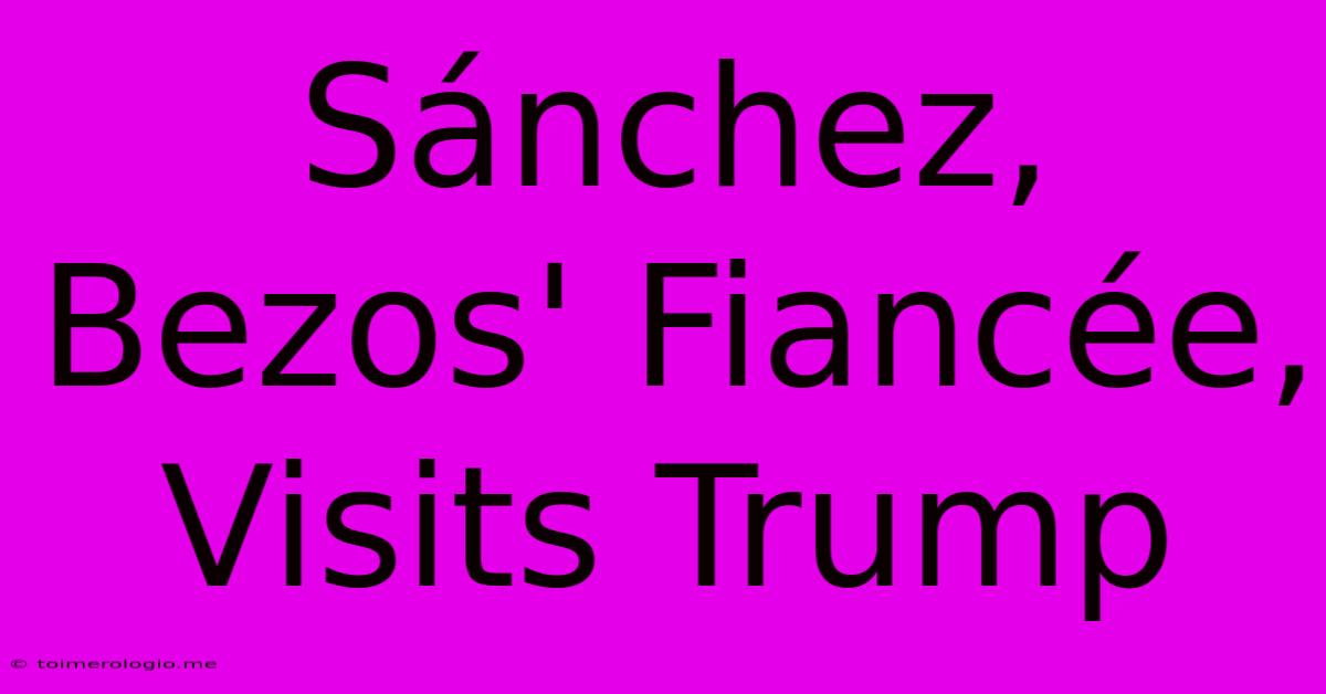 Sánchez, Bezos' Fiancée, Visits Trump