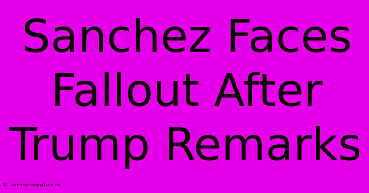 Sanchez Faces Fallout After Trump Remarks