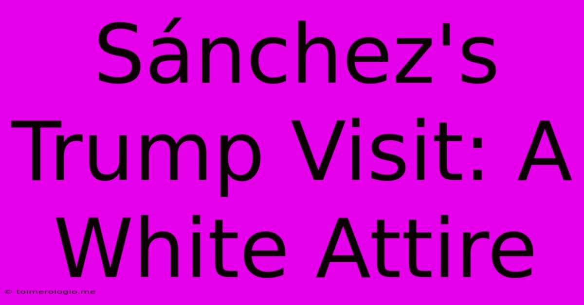 Sánchez's Trump Visit: A White Attire