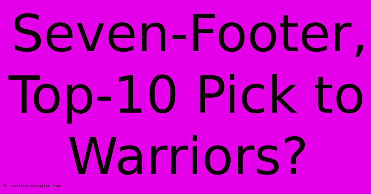 Seven-Footer, Top-10 Pick To Warriors?