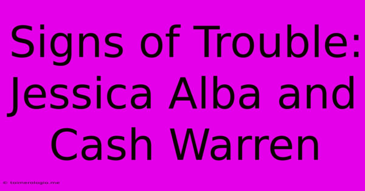 Signs Of Trouble: Jessica Alba And Cash Warren