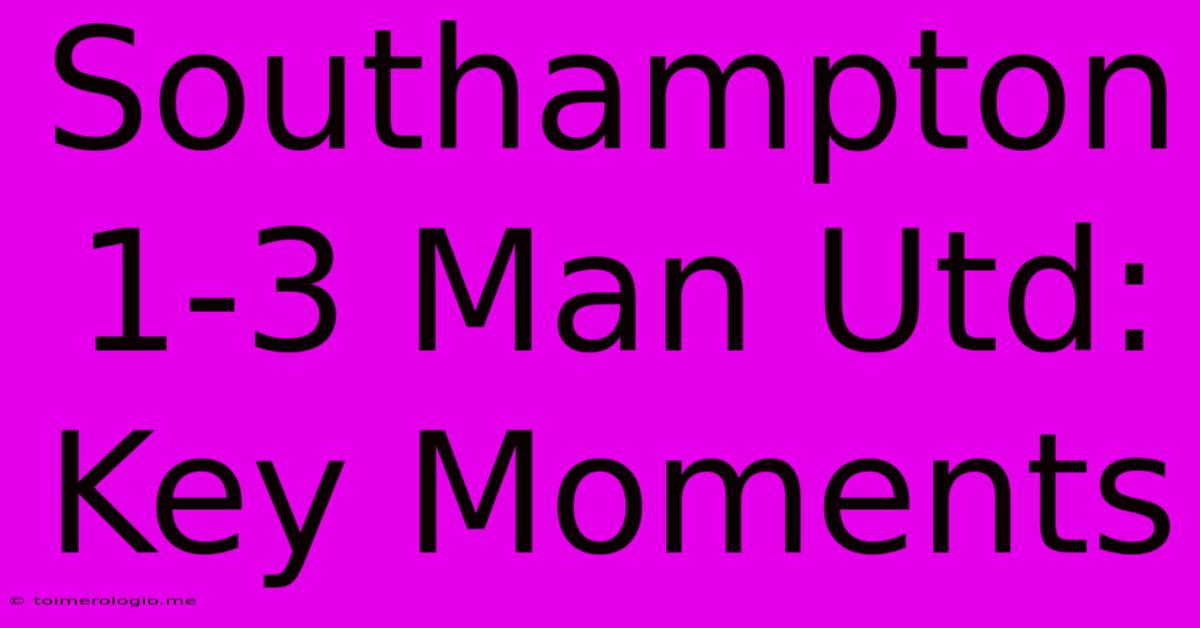 Southampton 1-3 Man Utd: Key Moments