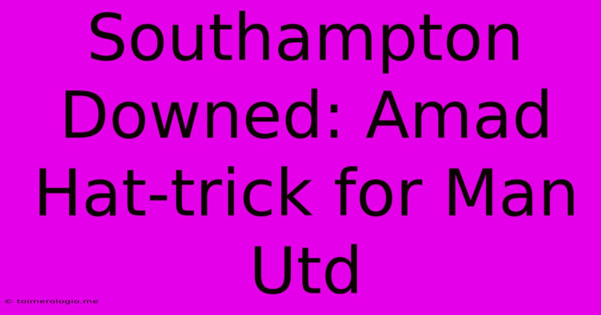 Southampton Downed: Amad Hat-trick For Man Utd