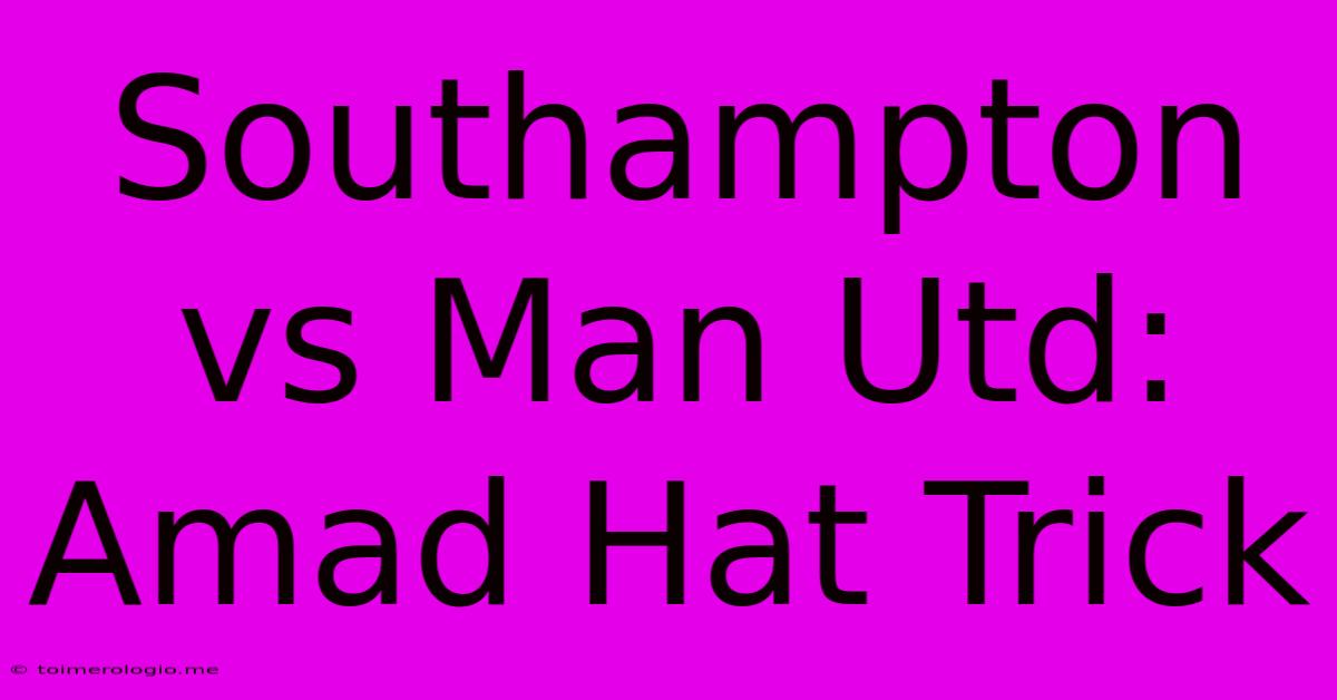 Southampton Vs Man Utd: Amad Hat Trick