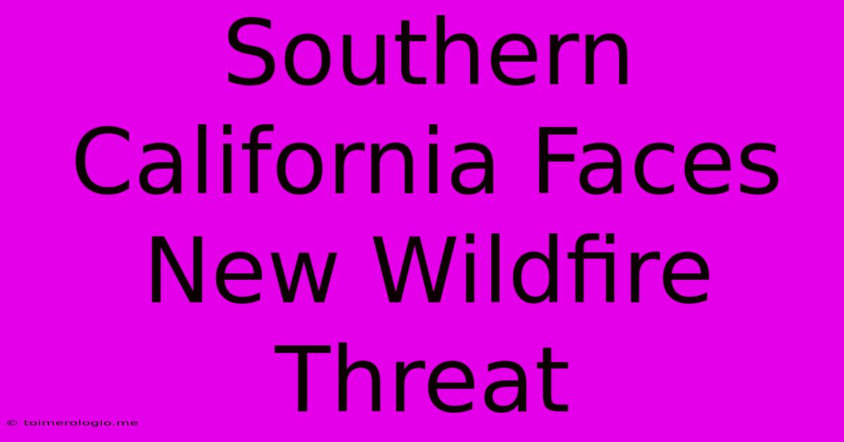 Southern California Faces New Wildfire Threat