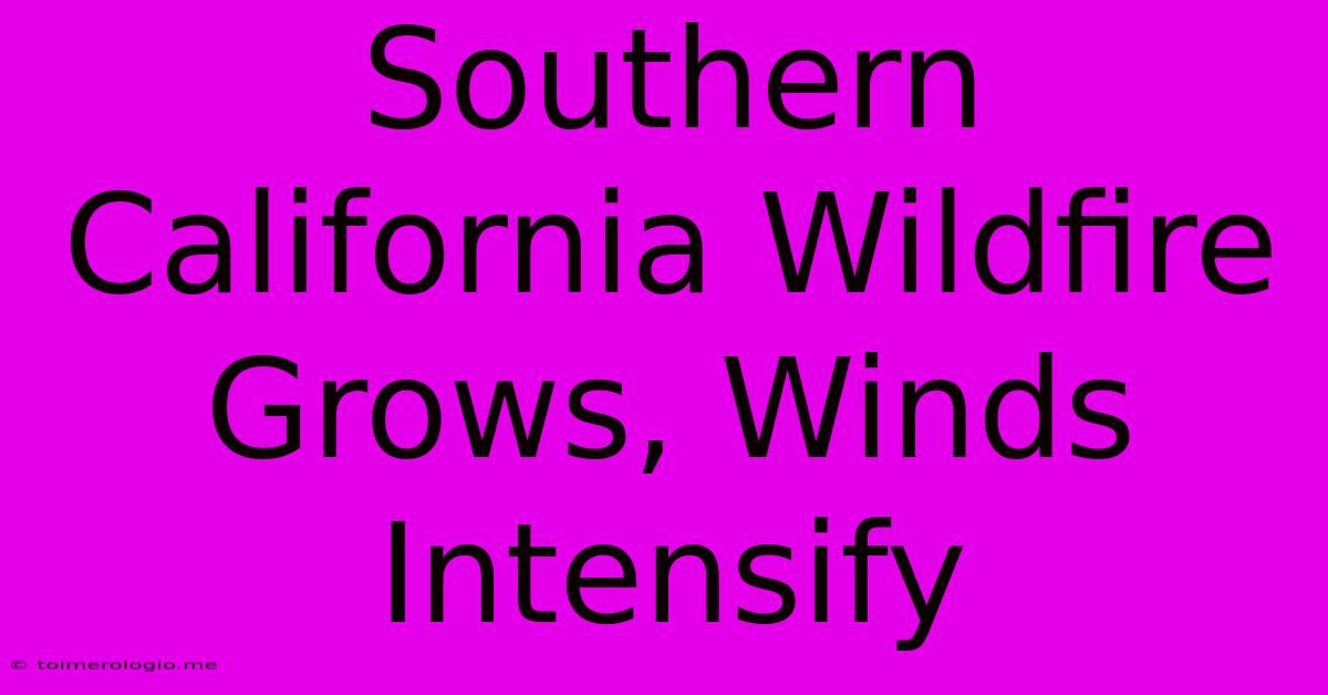 Southern California Wildfire Grows, Winds Intensify