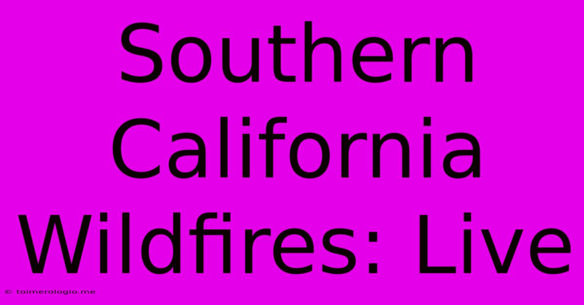 Southern California Wildfires: Live