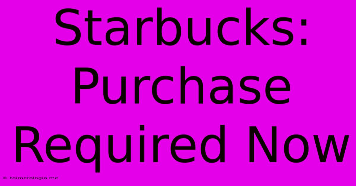 Starbucks:  Purchase Required Now