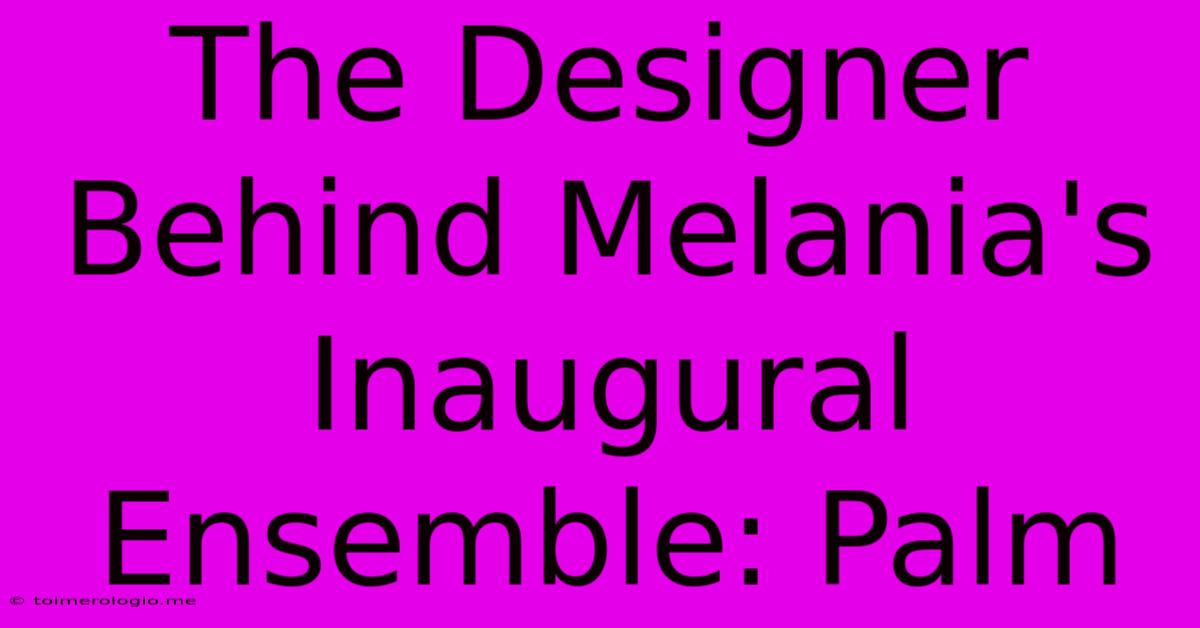 The Designer Behind Melania's Inaugural Ensemble: Palm