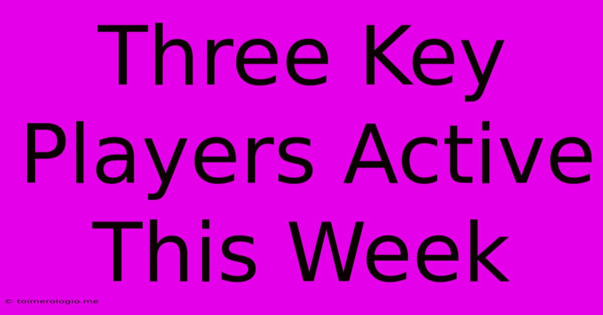 Three Key Players Active This Week