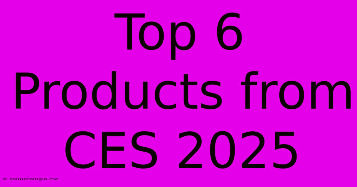 Top 6 Products From CES 2025