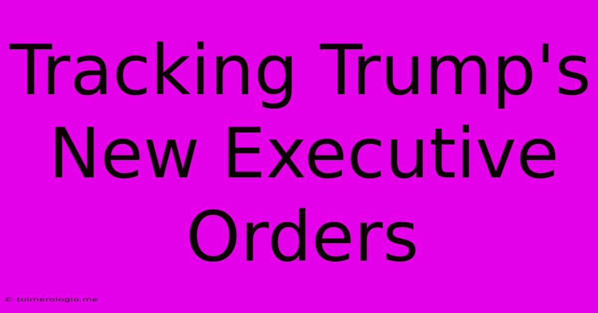 Tracking Trump's New Executive Orders