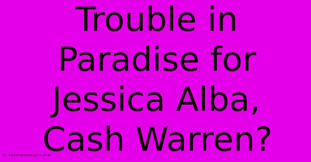 Trouble In Paradise For Jessica Alba, Cash Warren?