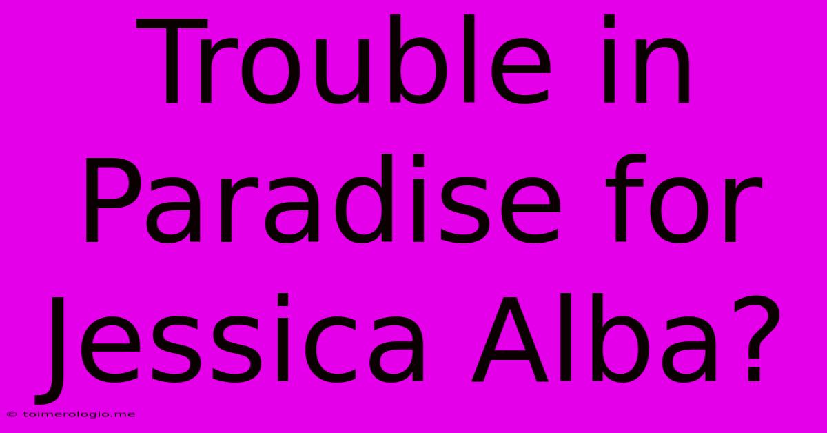 Trouble In Paradise For Jessica Alba?