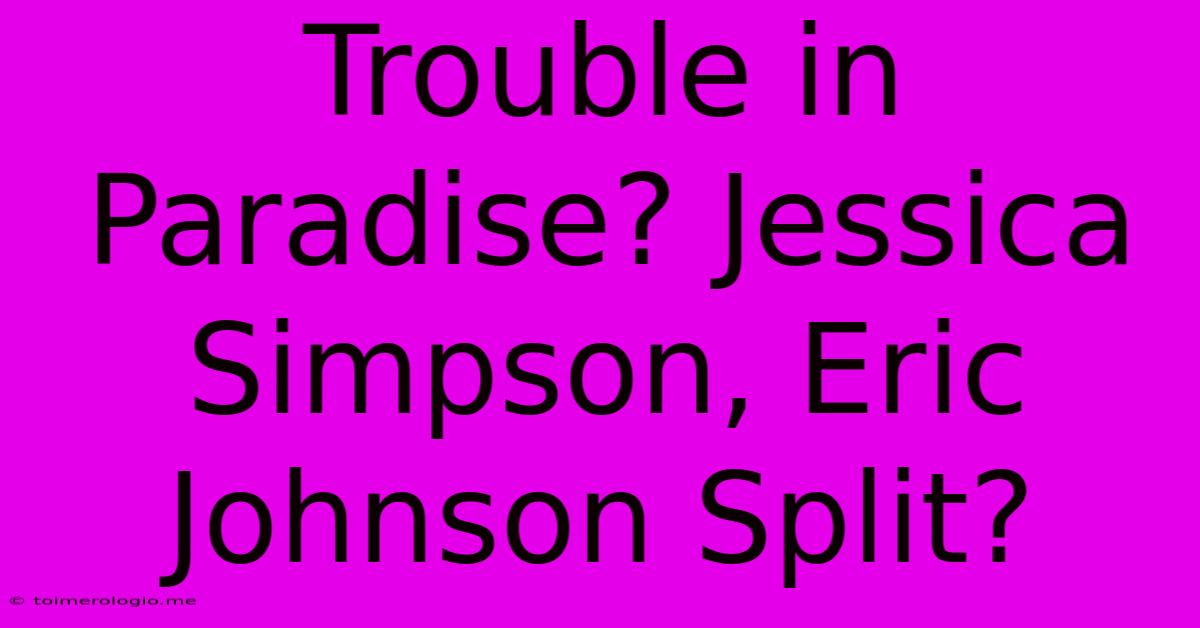 Trouble In Paradise? Jessica Simpson, Eric Johnson Split?