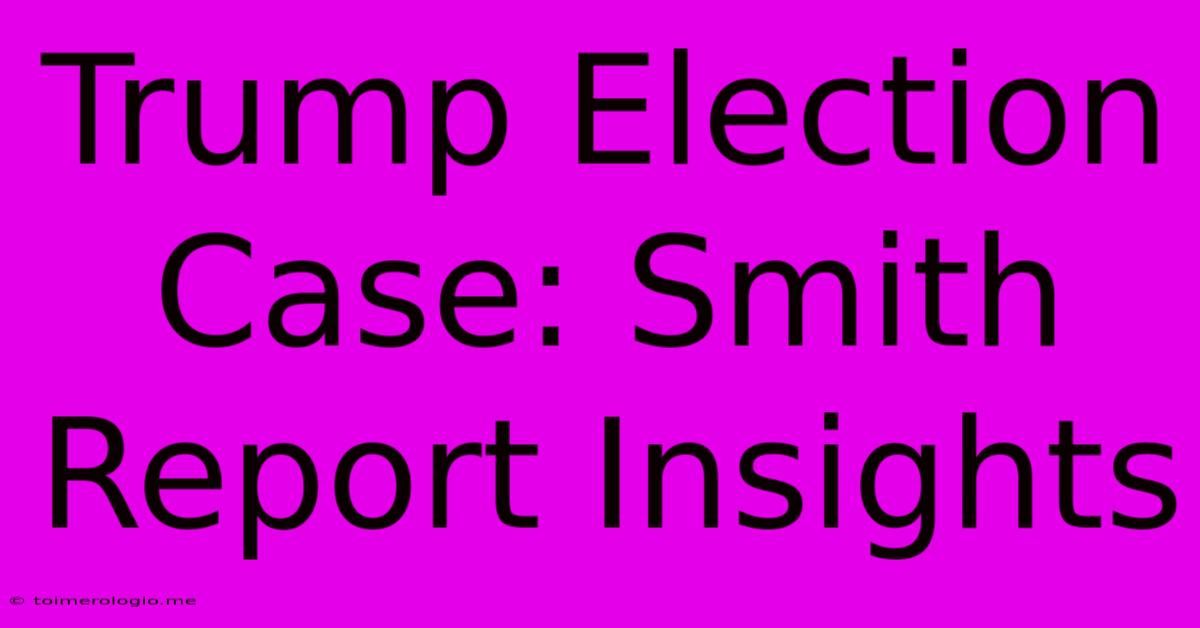 Trump Election Case: Smith Report Insights