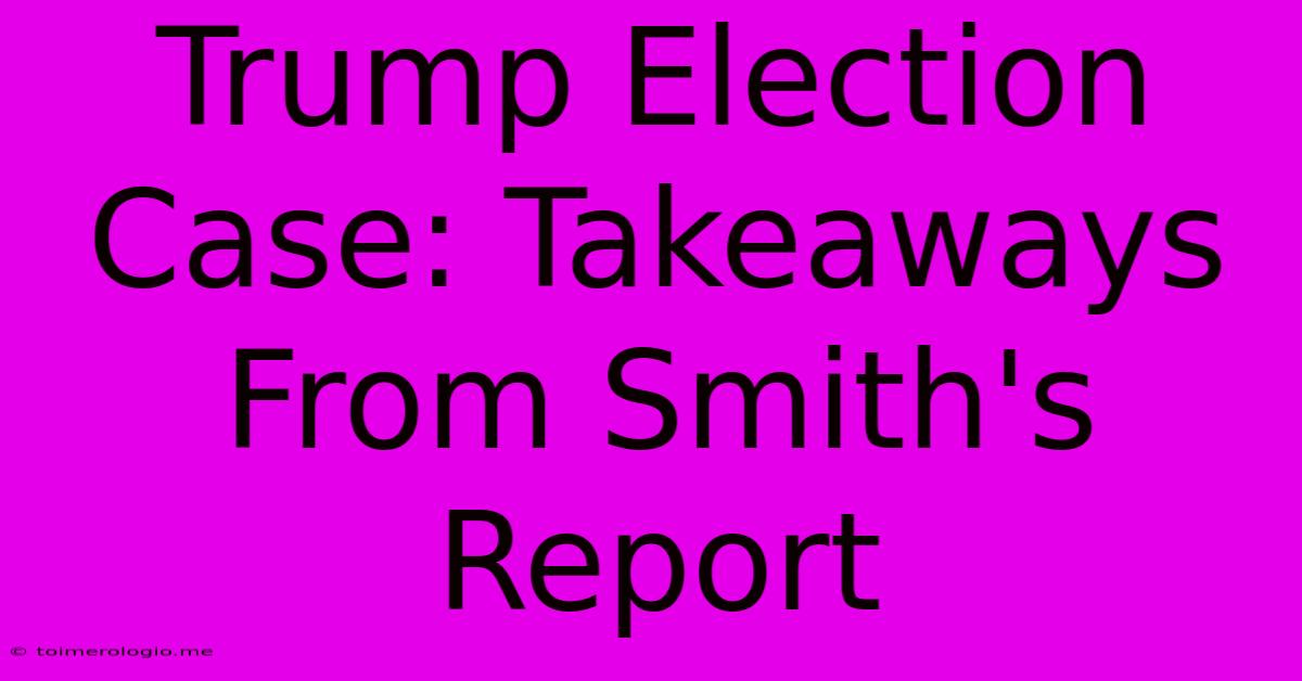 Trump Election Case: Takeaways From Smith's Report