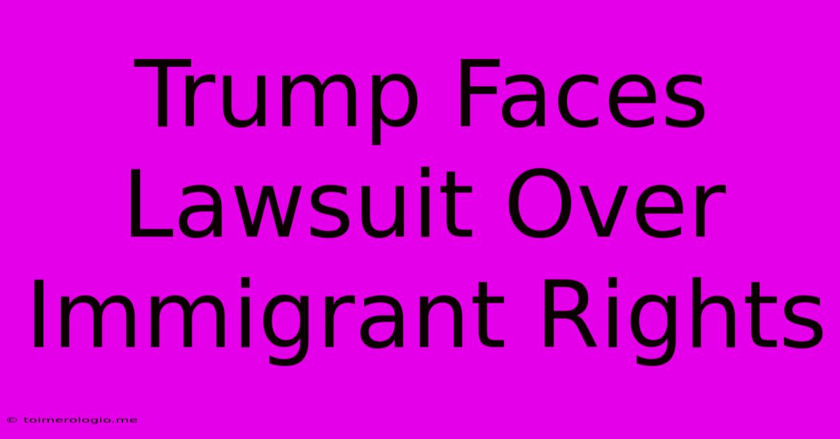 Trump Faces Lawsuit Over Immigrant Rights