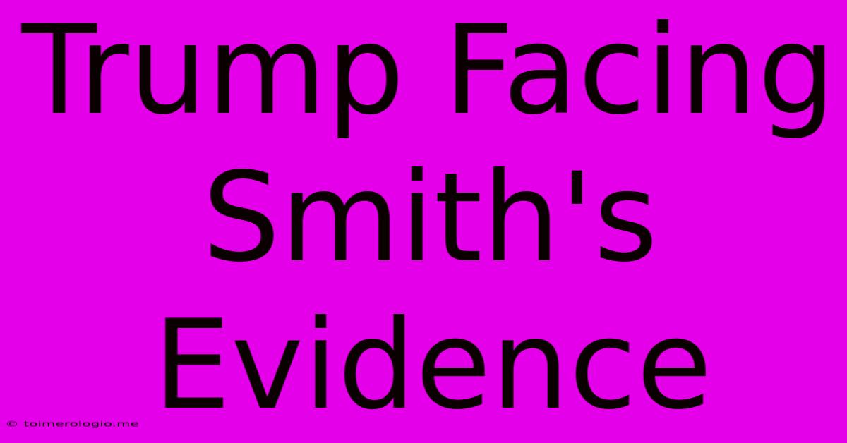 Trump Facing Smith's Evidence