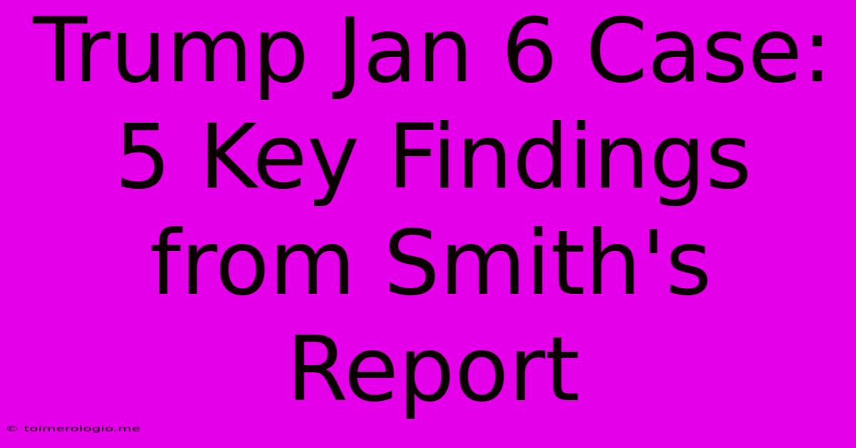 Trump Jan 6 Case: 5 Key Findings From Smith's Report