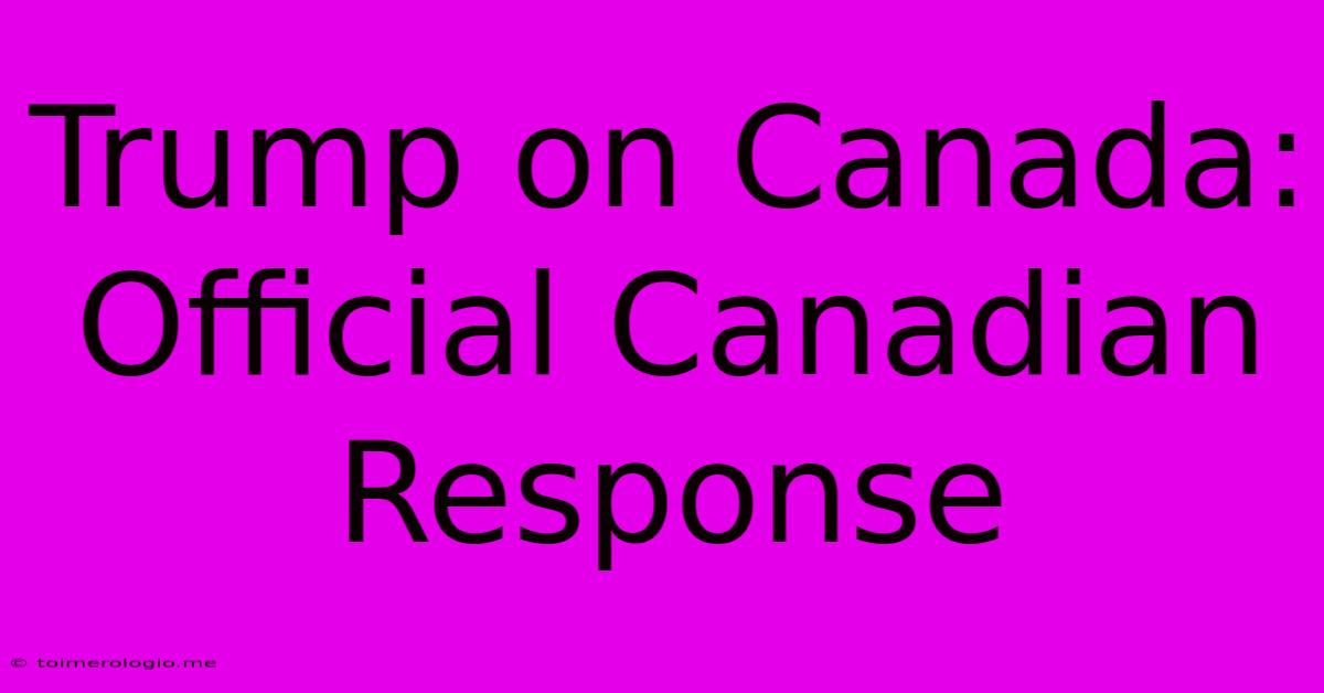 Trump On Canada: Official Canadian Response